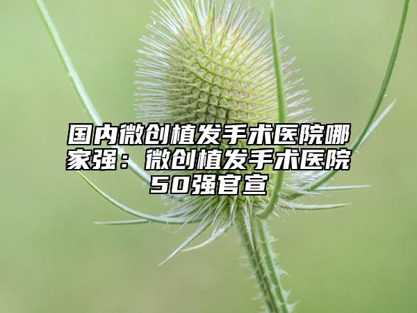 國內微創(chuàng)植發(fā)手術醫(yī)院哪家強：微創(chuàng)植發(fā)手術醫(yī)院50強官宣