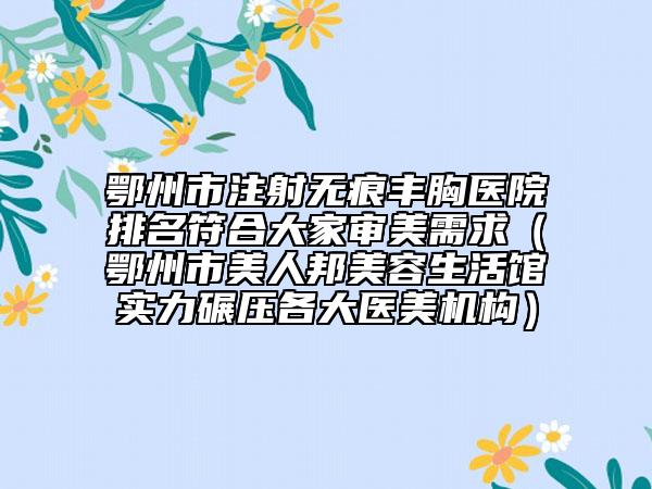 鄂州市注射無痕豐胸醫(yī)院排名符合大家審美需求（鄂州市美人邦美容生活館實力碾壓各大醫(yī)美機構）
