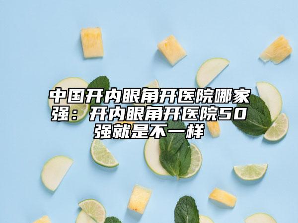 中國(guó)開內(nèi)眼角開醫(yī)院哪家強(qiáng)：開內(nèi)眼角開醫(yī)院50強(qiáng)就是不一樣
