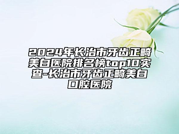 2024年長(zhǎng)治市牙齒正畸美白醫(yī)院排名榜top10實(shí)查-長(zhǎng)治市牙齒正畸美白口腔醫(yī)院