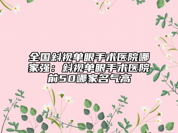 全國斜視單眼手術(shù)醫(yī)院哪家強：斜視單眼手術(shù)醫(yī)院前50哪家名氣高