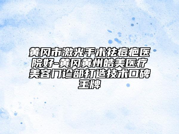 黃岡市激光手術祛痘疤醫(yī)院好-黃岡黃州皓美醫(yī)療美容門診部打造技術口碑王牌