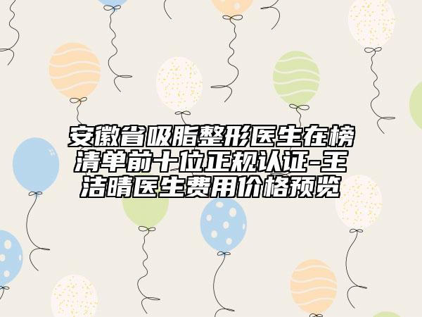 安徽省吸脂整形醫(yī)生在榜清單前十位正規(guī)認證-王潔晴醫(yī)生費用價格預覽
