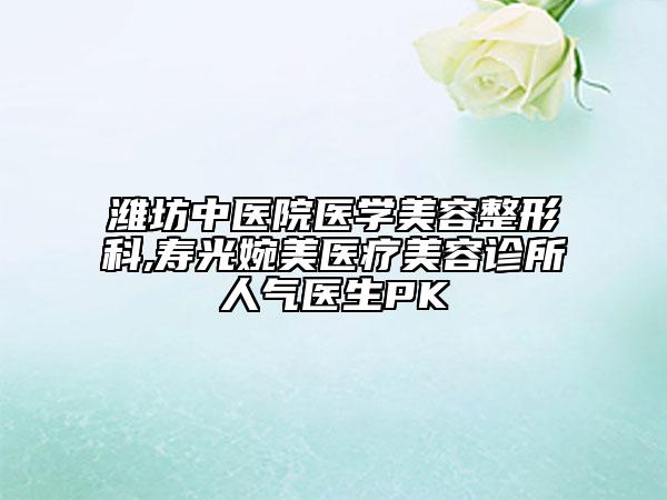 濰坊中醫(yī)院醫(yī)學(xué)美容整形科,壽光婉美醫(yī)療美容診所人氣醫(yī)生PK