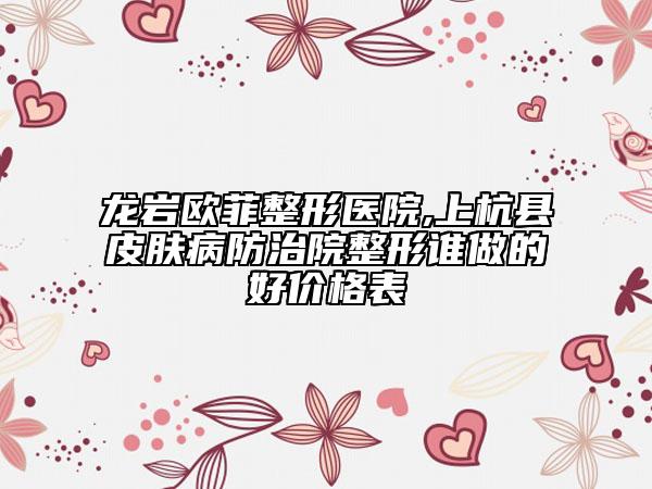 龍巖歐菲整形醫(yī)院,上杭縣皮膚病防治院整形誰做的好價(jià)格表