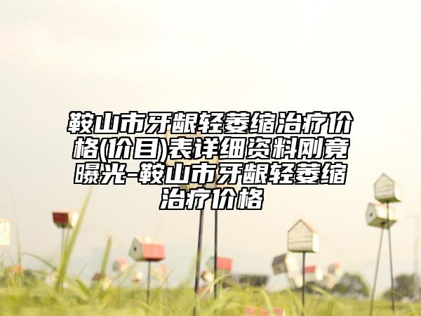 鞍山市牙齦輕萎縮治療價格(價目)表詳細(xì)資料剛竟曝光-鞍山市牙齦輕萎縮治療價格