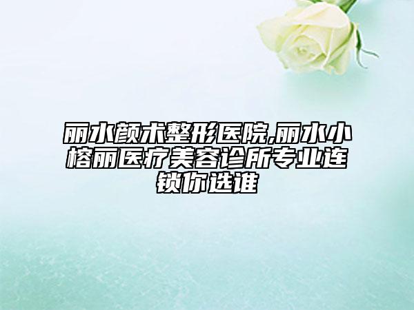 麗水顏術(shù)整形醫(yī)院,麗水小榕麗醫(yī)療美容診所專業(yè)連鎖你選誰