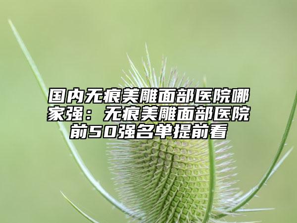 國內(nèi)無痕美雕面部醫(yī)院哪家強(qiáng)：無痕美雕面部醫(yī)院前50強(qiáng)名單提前看