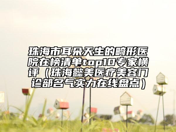 珠海市耳朵天生的畸形醫(yī)院在榜清單top10專家橫評（珠海懿美醫(yī)療美容門診部名氣實力在線盤點）