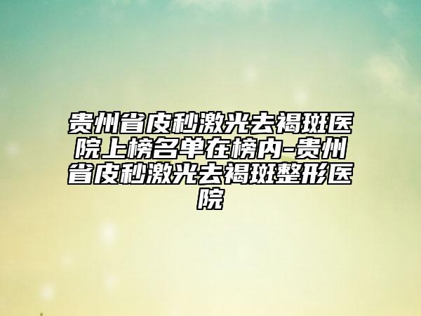 貴州省皮秒激光去褐斑醫(yī)院上榜名單在榜內(nèi)-貴州省皮秒激光去褐斑整形醫(yī)院