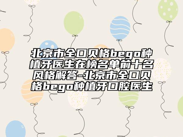 北京市全口貝格bego種植牙醫(yī)生在榜名單前十名風(fēng)格解答-北京市全口貝格bego種植牙口腔醫(yī)生