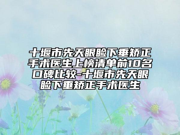 十堰市先天眼瞼下垂矯正手術(shù)醫(yī)生上榜清單前10名口碑比較-十堰市先天眼瞼下垂矯正手術(shù)醫(yī)生