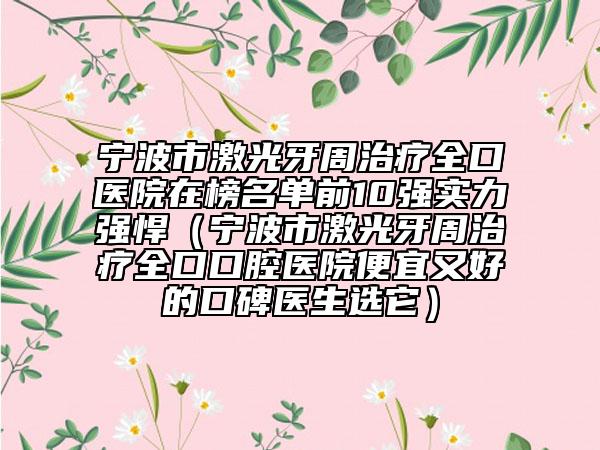 寧波市激光牙周治療全口醫(yī)院在榜名單前10強(qiáng)實(shí)力強(qiáng)悍（寧波市激光牙周治療全口口腔醫(yī)院便宜又好的口碑醫(yī)生選它）