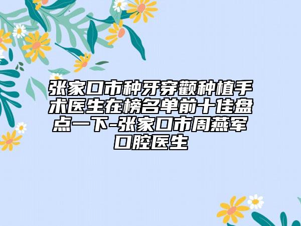 張家口市種牙穿顴種植手術(shù)醫(yī)生在榜名單前十佳盤點(diǎn)一下-張家口市周燕軍口腔醫(yī)生