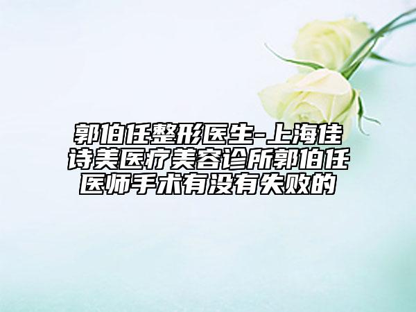 郭伯任整形醫(yī)生-上海佳詩美醫(yī)療美容診所郭伯任醫(yī)師手術有沒有失敗的