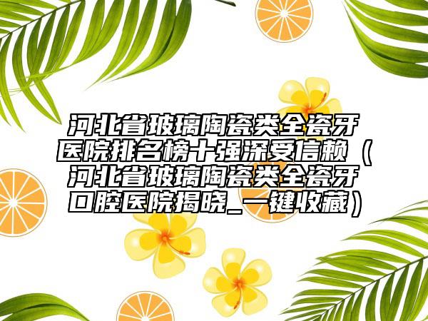 河北省玻璃陶瓷類全瓷牙醫(yī)院排名榜十強深受信賴（河北省玻璃陶瓷類全瓷牙口腔醫(yī)院揭曉_一鍵收藏）