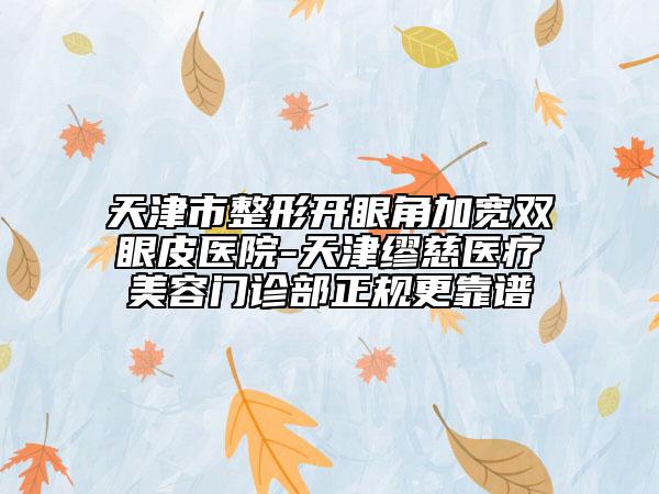 天津市整形開(kāi)眼角加寬雙眼皮醫(yī)院-天津繆慈醫(yī)療美容門(mén)診部正規(guī)更靠譜