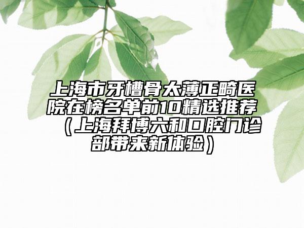 上海市牙槽骨太薄正畸醫(yī)院在榜名單前10精選推薦（上海拜博六和口腔門(mén)診部帶來(lái)新體驗(yàn)）