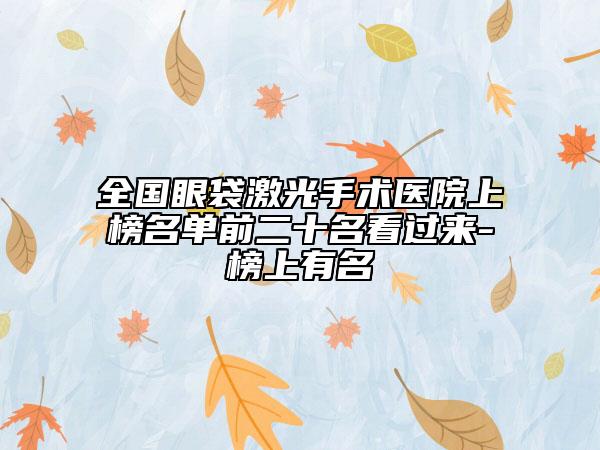 全國眼袋激光手術(shù)醫(yī)院上榜名單前二十名看過來-榜上有名