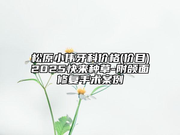 松原小偉牙科價(jià)格(價(jià)目)2025快來(lái)種草-附頜面修復(fù)手術(shù)案例
