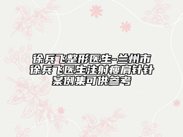 徐兵飛整形醫(yī)生-蘭州市徐兵飛醫(yī)生注射瘦肩針針案例集可供參考