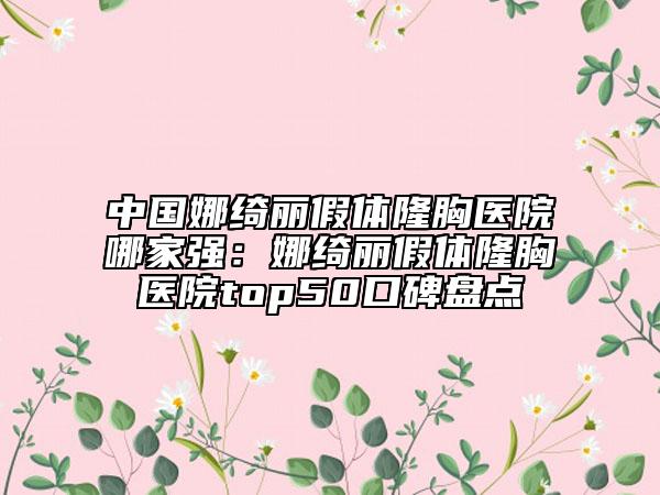 中國娜綺麗假體隆胸醫(yī)院哪家強(qiáng)：娜綺麗假體隆胸醫(yī)院top50口碑盤點(diǎn)