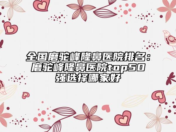 全國磨駝峰隆鼻醫(yī)院排名：磨駝峰隆鼻醫(yī)院top50強選擇哪家好