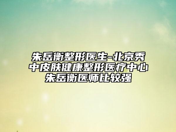 朱岳衡整形醫(yī)生-北京秀中皮膚健康整形醫(yī)療中心朱岳衡醫(yī)師比較強(qiáng)