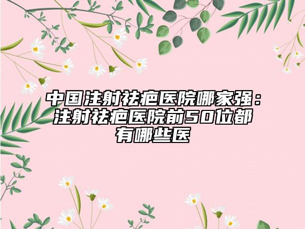 中國(guó)注射祛疤醫(yī)院哪家強(qiáng)：注射祛疤醫(yī)院前50位都有哪些醫(yī)