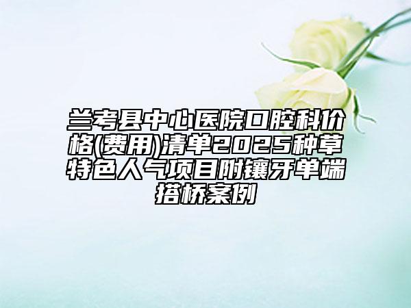 蘭考縣中心醫(yī)院口腔科價(jià)格(費(fèi)用)清單2025種草特色人氣項(xiàng)目附鑲牙單端搭橋案例