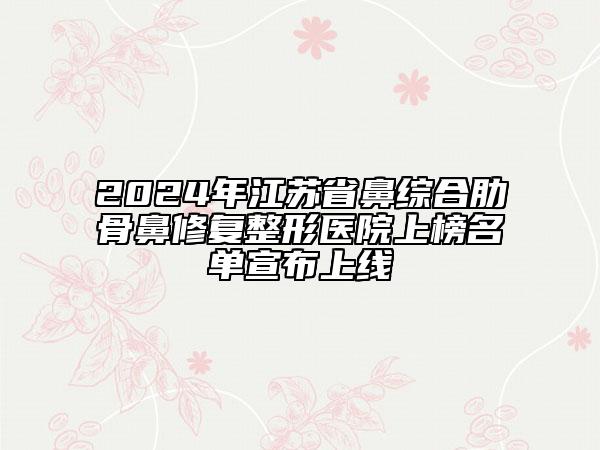 2024年江蘇省鼻綜合肋骨鼻修復(fù)整形醫(yī)院上榜名單宣布上線