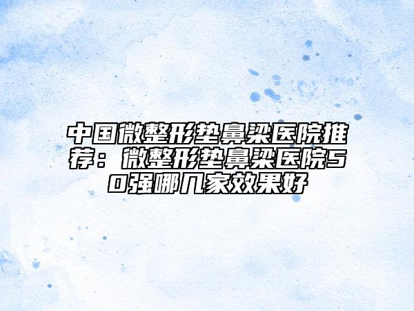 中國(guó)微整形墊鼻梁醫(yī)院推薦：微整形墊鼻梁醫(yī)院50強(qiáng)哪幾家效果好