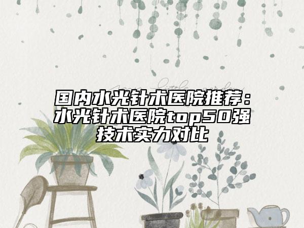 國內(nèi)水光針術(shù)醫(yī)院推薦：水光針術(shù)醫(yī)院top50強(qiáng)技術(shù)實力對比