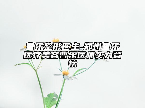 曹樂整形醫(yī)生-鄭州曹樂醫(yī)療美容曹樂醫(yī)師實力登榜