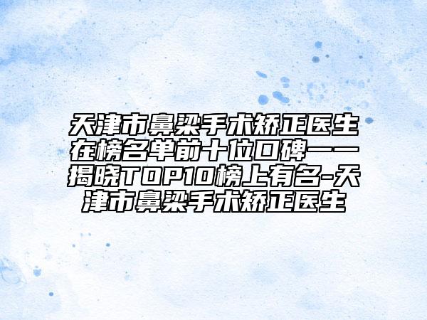 天津市鼻梁手術(shù)矯正醫(yī)生在榜名單前十位口碑一一揭曉TOP10榜上有名-天津市鼻梁手術(shù)矯正醫(yī)生