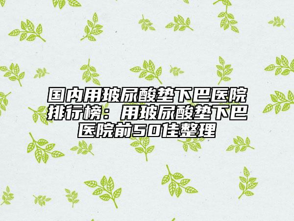 國內(nèi)用玻尿酸墊下巴醫(yī)院排行榜：用玻尿酸墊下巴醫(yī)院前50佳整理