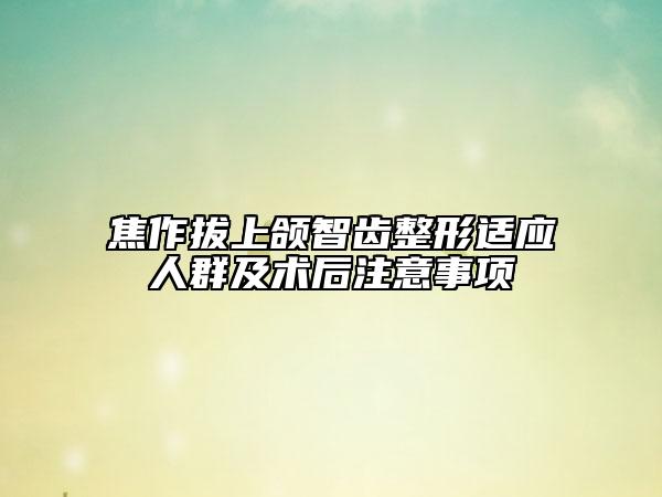 焦作拔上頜智齒整形適應(yīng)人群及術(shù)后注意事項