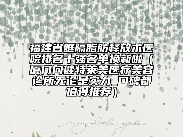 福建省眶隔脂肪釋放術(shù)醫(yī)院排名十強名單換新啦（廈門向健特萊美醫(yī)療美容診所無論是實力_口碑都值得推薦）