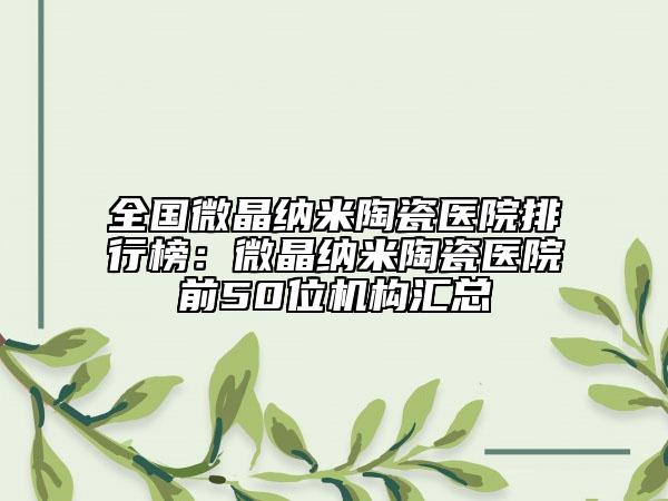 全國(guó)微晶納米陶瓷醫(yī)院排行榜：微晶納米陶瓷醫(yī)院前50位機(jī)構(gòu)匯總