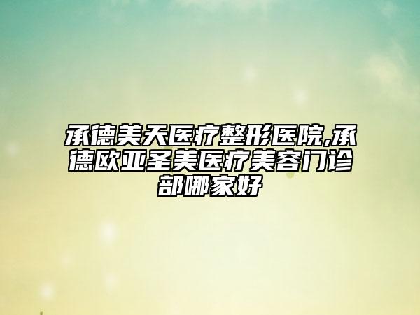 承德美天醫(yī)療整形醫(yī)院,承德歐亞圣美醫(yī)療美容門診部哪家好
