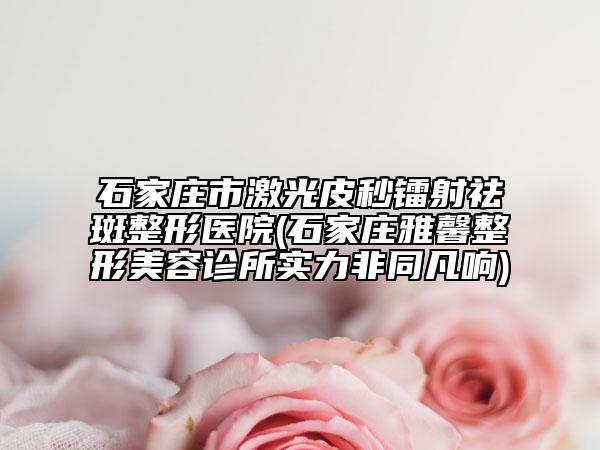 石家莊市激光皮秒鐳射祛斑整形醫(yī)院(石家莊雅馨整形美容診所實(shí)力非同凡響)