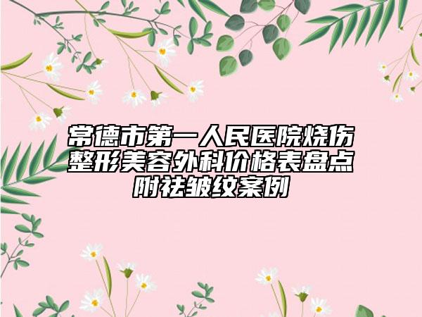 常德市第一人民醫(yī)院燒傷整形美容外科價格表盤點附祛皺紋案例