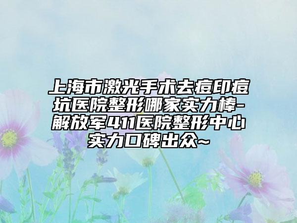 上海市激光手術去痘印痘坑醫(yī)院整形哪家實力棒-解放軍411醫(yī)院整形中心實力口碑出眾~