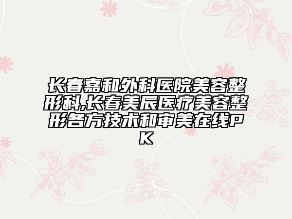 長(zhǎng)春嘉和外科醫(yī)院美容整形科,長(zhǎng)春美辰醫(yī)療美容整形各方技術(shù)和審美在線PK
