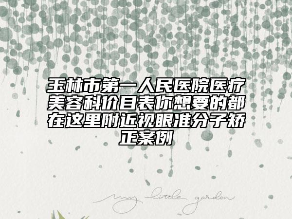 玉林市第一人民醫(yī)院醫(yī)療美容科價目表你想要的都在這里附近視眼準分子矯正案例
