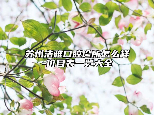 蘇州潔雅口腔診所怎么樣-價目表一覽大全