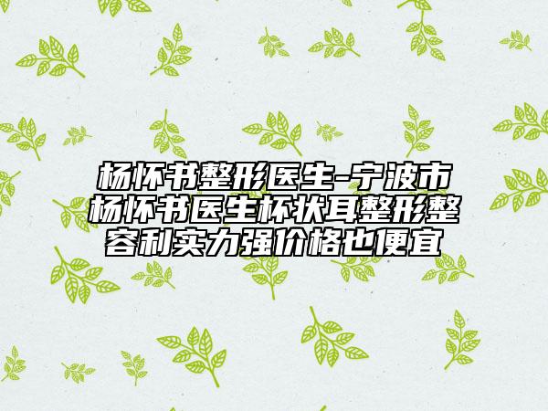 楊懷書整形醫(yī)生-寧波市楊懷書醫(yī)生杯狀耳整形整容利實力強價格也便宜
