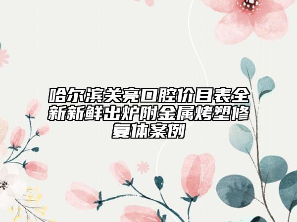 哈爾濱關(guān)亮口腔價目表全新新鮮出爐附金屬烤塑修復(fù)體案例