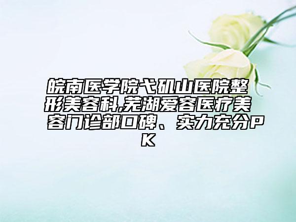 皖南醫(yī)學(xué)院弋磯山醫(yī)院整形美容科,蕪湖愛容醫(yī)療美容門診部口碑、實(shí)力充分PK