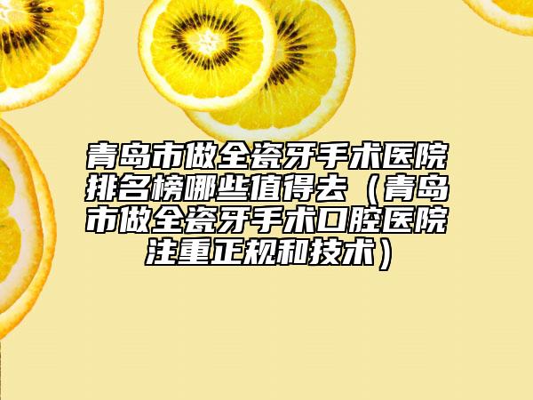 青島市做全瓷牙手術(shù)醫(yī)院排名榜哪些值得去（青島市做全瓷牙手術(shù)口腔醫(yī)院注重正規(guī)和技術(shù)）